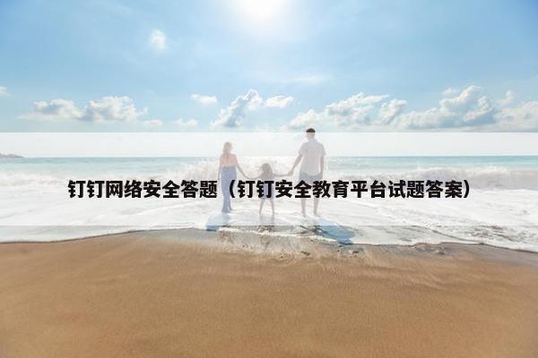 钉钉网络安全答题（钉钉安全教育平台试题答案）