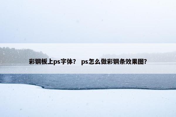 彩钢板上ps字体? ps怎么做彩钢条效果图? 彩钢板上ps字体? ps怎么做彩钢条效果图?