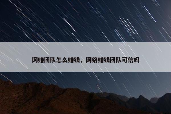 网赚团队怎么赚钱,网络赚钱团队可信吗 网赚团队怎么赚钱,网络赚钱团队可信吗