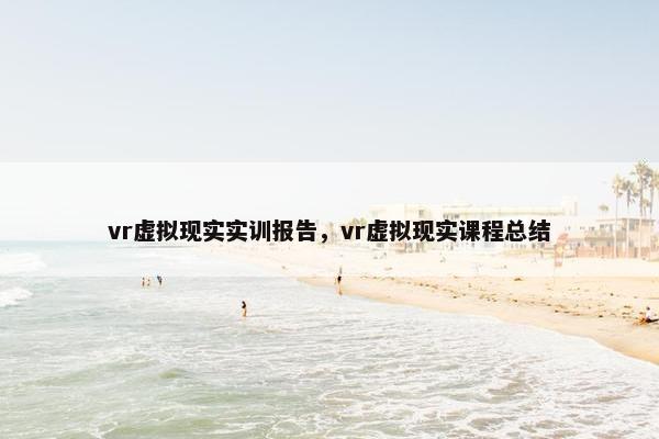 vr虚拟现实实训报告，vr虚拟现实课程总结