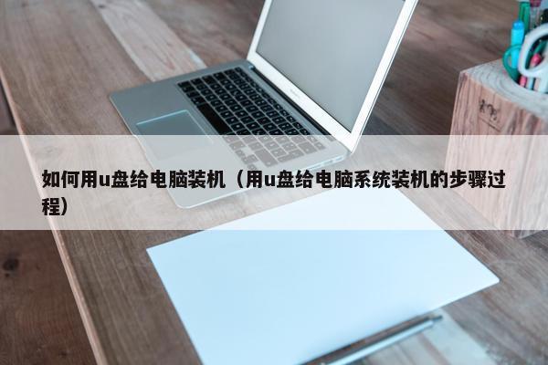 如何用u盘给电脑装机(用u盘给电脑系统装机的步骤过程) 如何用u盘给电脑装机(用u盘给电脑系统装机的步骤过程)