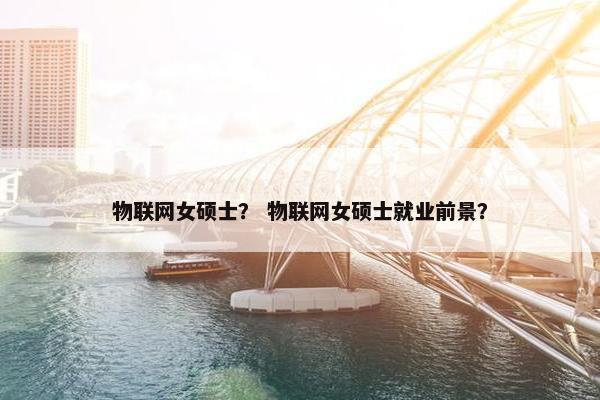 物联网女硕士? 物联网女硕士就业前景? 物联网女硕士? 物联网女硕士就业前景?