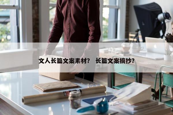 文人长篇文案素材? 长篇文案摘抄? 文人长篇文案素材? 长篇文案摘抄?