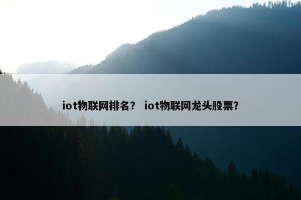 iot物联网排名? iot物联网龙头股票? iot物联网排名? iot物联网龙头股票?
