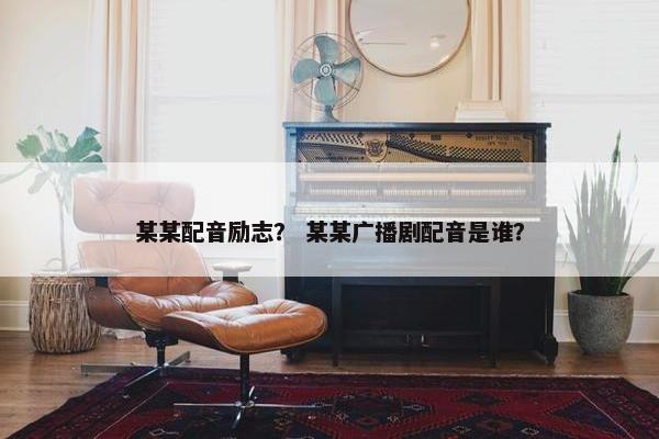 某某配音励志？ 某某广播剧配音是谁？