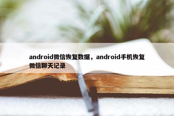 android微信恢复数据,android手机恢复微信聊天记录 android微信恢复数据,android手机恢复微信聊天记录