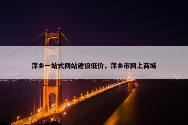 萍乡一站式网站建设低价，萍乡市网上商城