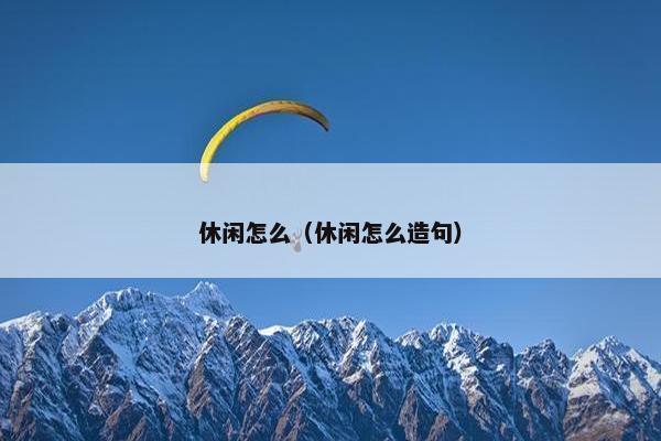 休闲怎么(休闲怎么造句) 休闲怎么(休闲怎么造句)