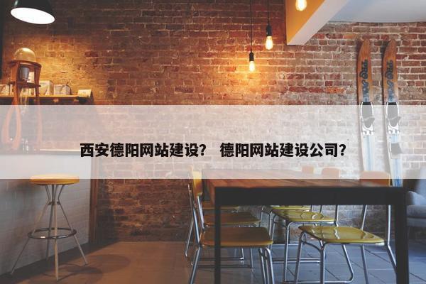 西安德阳网站建设？ 德阳网站建设公司？