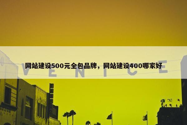 网站建设500元全包品牌,网站建设400哪家好 网站建设500元全包品牌,网站建设400哪家好