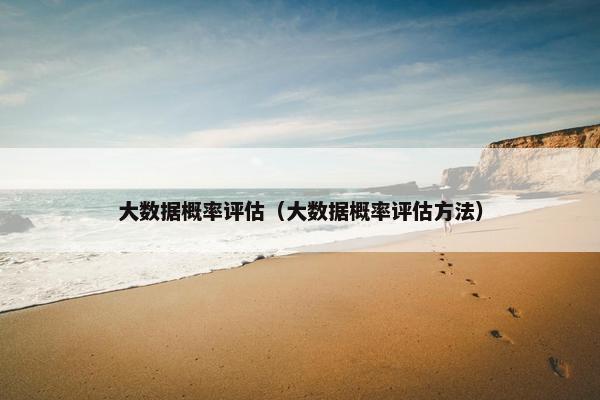 大数据概率评估(大数据概率评估方法) 大数据概率评估(大数据概率评估方法)