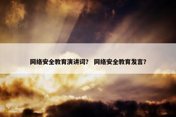 网络安全教育演讲词？ 网络安全教育发言？