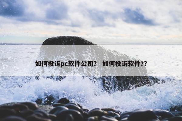 如何投诉pc软件公司？ 如何投诉软件?？