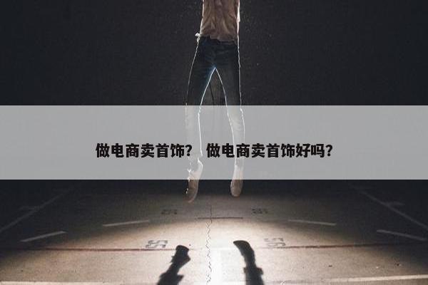 做电商卖首饰？ 做电商卖首饰好吗？