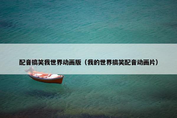 配音搞笑我世界动画版（我的世界搞笑配音动画片）