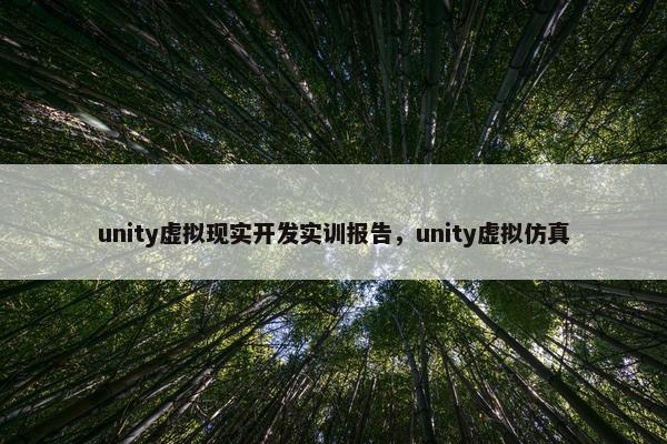 unity虚拟现实开发实训报告,unity虚拟仿真 unity虚拟现实开发实训报告,unity虚拟仿真