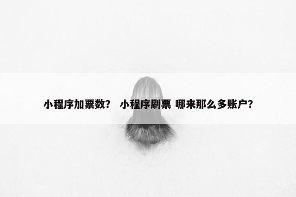 小程序加票数？ 小程序刷票 哪来那么多账户？
