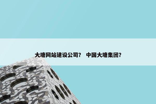 大塘网站建设公司？ 中国大塘集团？