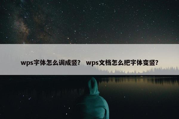 wps字体怎么调成竖? wps文档怎么把字体变竖? wps字体怎么调成竖? wps文档怎么把字体变竖?