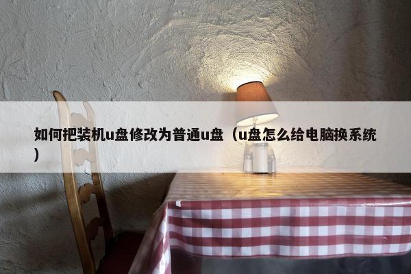 如何把装机u盘修改为普通u盘(u盘怎么给电脑换系统) 如何把装机u盘修改为普通u盘(u盘怎么给电脑换系统)