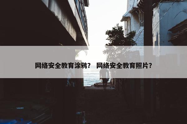 网络安全教育涂鸦？ 网络安全教育照片？