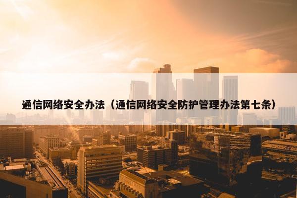 通信网络安全办法（通信网络安全防护管理办法第七条）