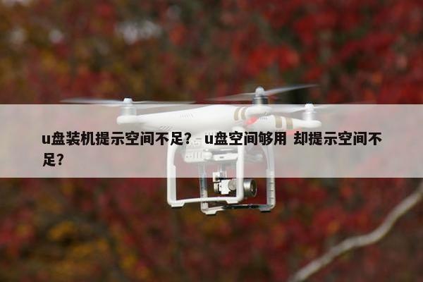 u盘装机提示空间不足？ u盘空间够用 却提示空间不足？