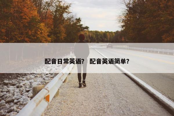 配音日常英语? 配音英语简单? 配音日常英语? 配音英语简单?