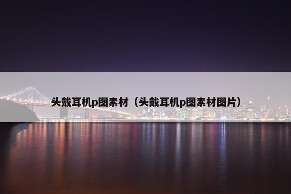 头戴耳机p图素材(头戴耳机p图素材图片) 头戴耳机p图素材(头戴耳机p图素材图片)
