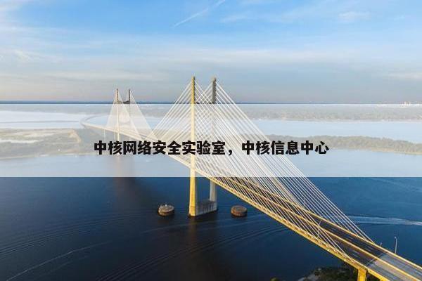 中核网络安全实验室,中核信息中心 中核网络安全实验室,中核信息中心