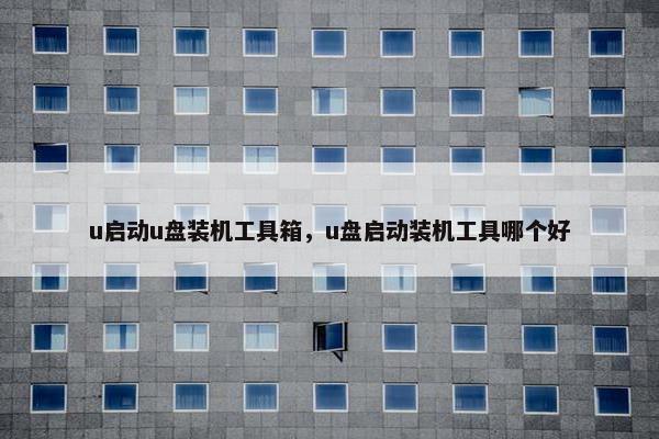 u启动u盘装机工具箱，u盘启动装机工具哪个好