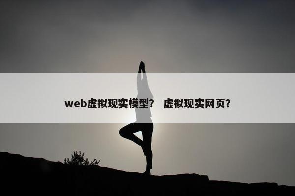 web虚拟现实模型？ 虚拟现实网页？