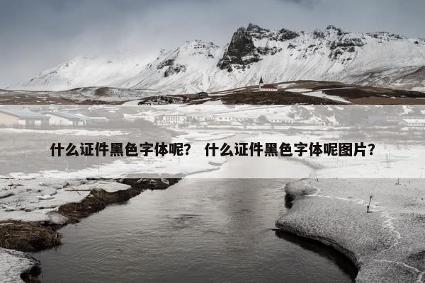 什么证件黑色字体呢？ 什么证件黑色字体呢图片？