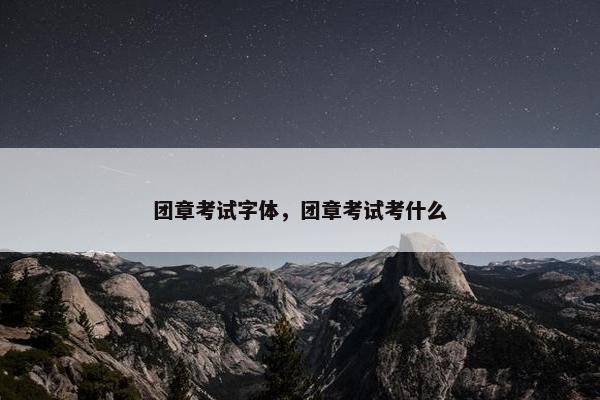 团章考试字体，团章考试考什么