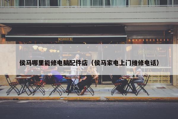 侯马哪里能修电脑配件店(侯马家电上门维修电话) 侯马哪里能修电脑配件店(侯马家电上门维修电话)