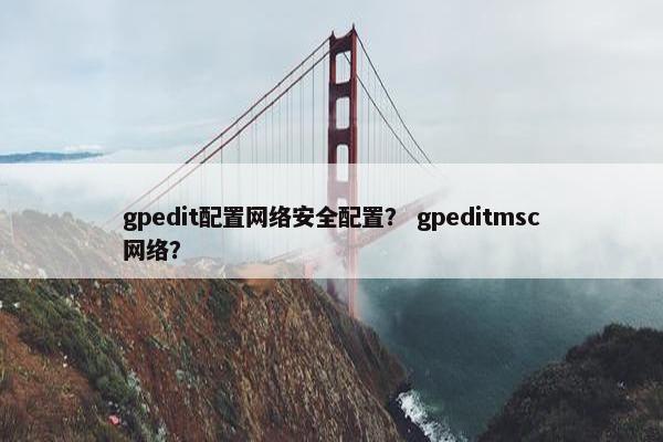 gpedit配置网络安全配置? gpeditmsc网络? gpedit配置网络安全配置? gpeditmsc网络?