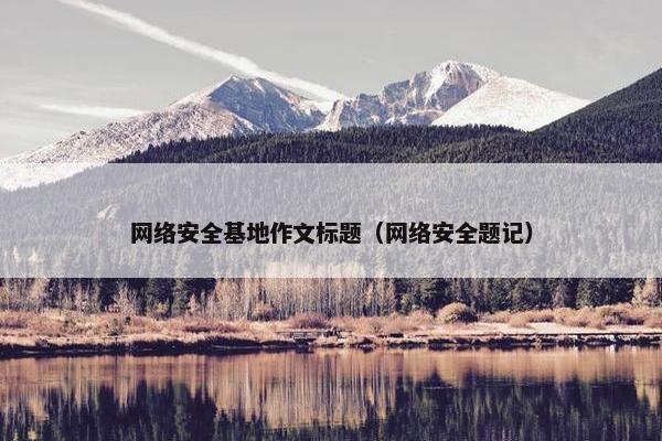 网络安全基地作文标题(网络安全题记) 网络安全基地作文标题(网络安全题记)