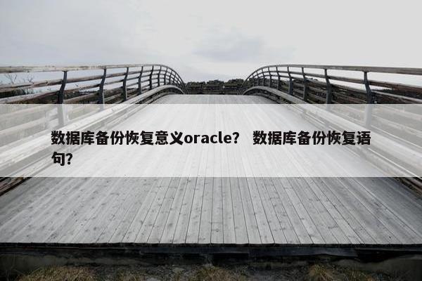 数据库备份恢复意义oracle？ 数据库备份恢复语句？