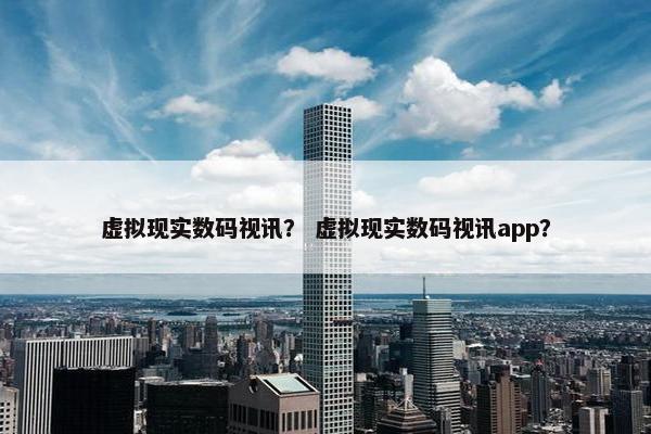 虚拟现实数码视讯? 虚拟现实数码视讯app? 虚拟现实数码视讯? 虚拟现实数码视讯app?