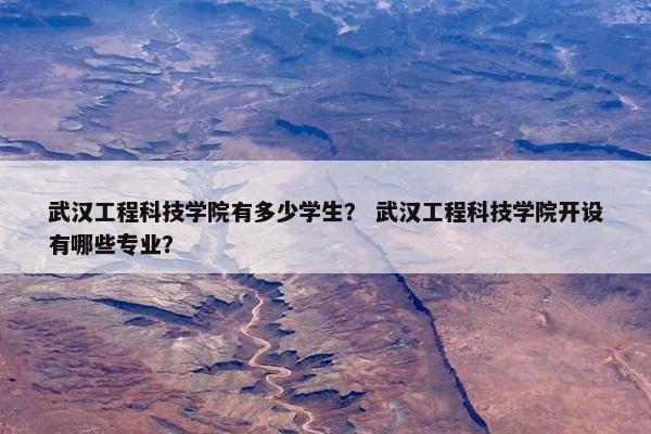 武汉工程科技学院有多少学生？ 武汉工程科技学院开设有哪些专业？