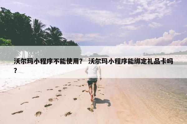 沃尔玛小程序不能使用？ 沃尔玛小程序能绑定礼品卡吗？