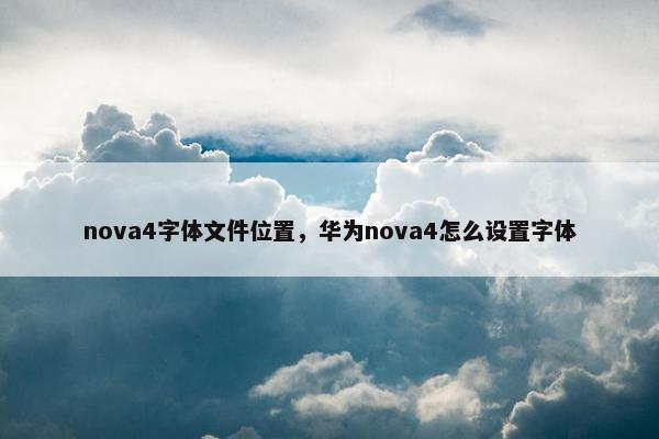 nova4字体文件位置，华为nova4怎么设置字体