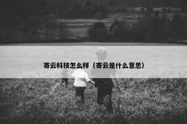 寄云科技怎么样(寄云是什么意思) 寄云科技怎么样(寄云是什么意思)