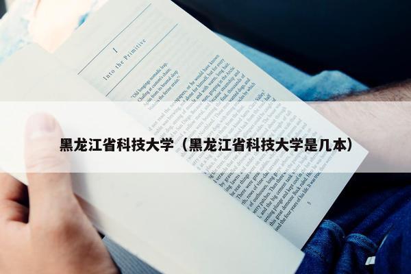 黑龙江省科技大学（黑龙江省科技大学是几本）
