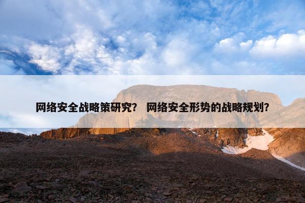 网络安全战略策研究？ 网络安全形势的战略规划？