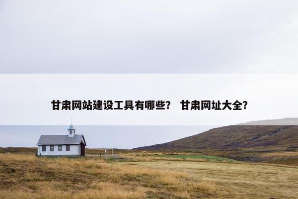 甘肃网站建设工具有哪些？ 甘肃网址大全？