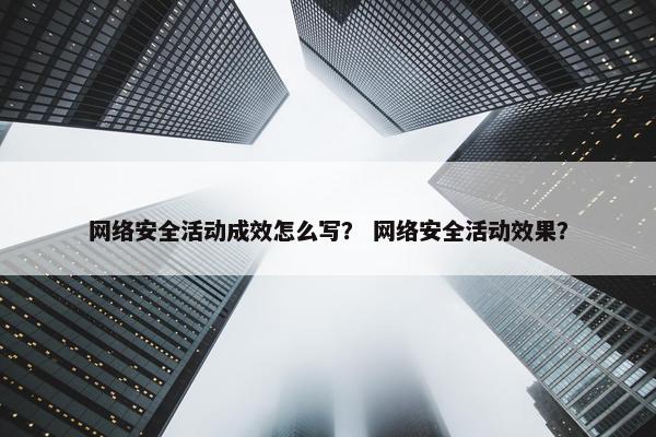 网络安全活动成效怎么写？ 网络安全活动效果？