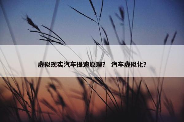 虚拟现实汽车提速原理？ 汽车虚拟化？