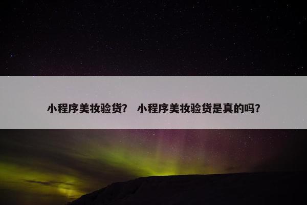 小程序美妆验货？ 小程序美妆验货是真的吗？