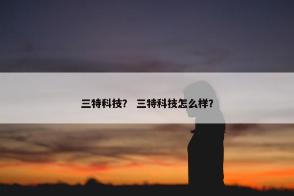三特科技？ 三特科技怎么样？